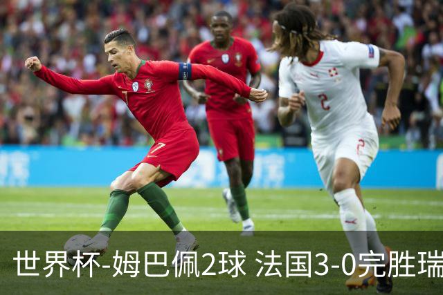 世界杯-姆巴佩2球 法国3-0完胜瑞典将战巴拉圭