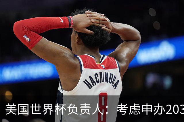 美国世界杯负责人：考虑申办2038年世界杯 我们办花的钱少很多