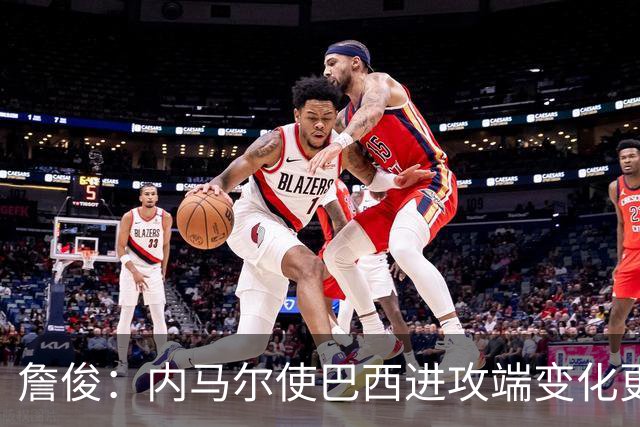詹俊：内马尔使巴西进攻端变化更多 巴西进攻端是无解一般的存在